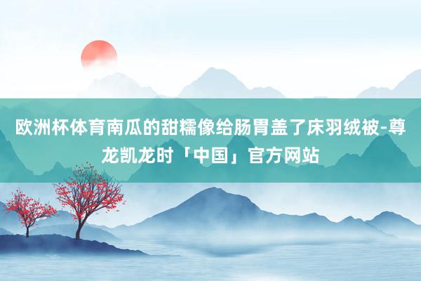 欧洲杯体育南瓜的甜糯像给肠胃盖了床羽绒被-尊龙凯龙时「中国」官方网站