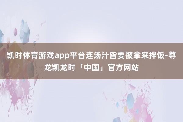 凯时体育游戏app平台连汤汁皆要被拿来拌饭-尊龙凯龙时「中国」官方网站