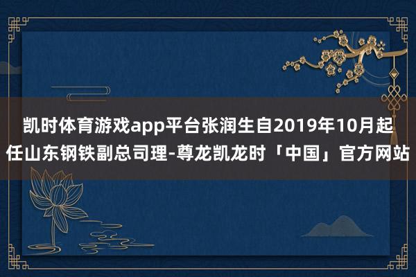 凯时体育游戏app平台张润生自2019年10月起任山东钢铁副总司理-尊龙凯龙时「中国」官方网站