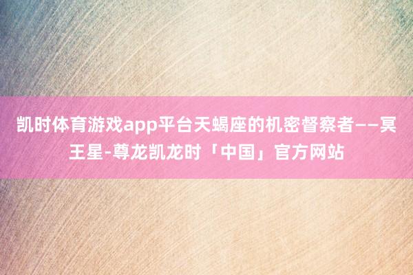 凯时体育游戏app平台天蝎座的机密督察者——冥王星-尊龙凯龙时「中国」官方网站