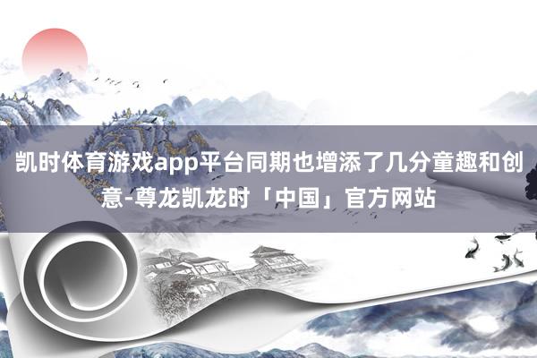 凯时体育游戏app平台同期也增添了几分童趣和创意-尊龙凯龙时「中国」官方网站