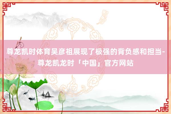 尊龙凯时体育吴彦祖展现了极强的背负感和担当-尊龙凯龙时「中国」官方网站