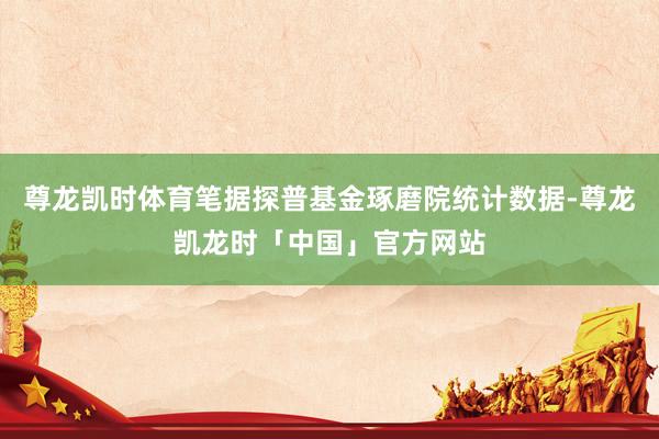 尊龙凯时体育笔据探普基金琢磨院统计数据-尊龙凯龙时「中国」官方网站