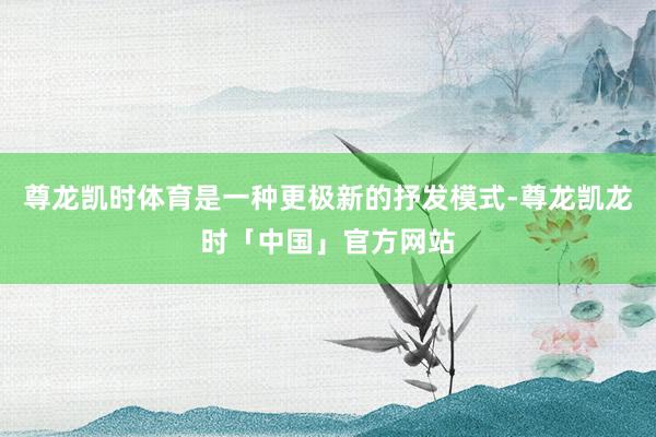 尊龙凯时体育是一种更极新的抒发模式-尊龙凯龙时「中国」官方网站