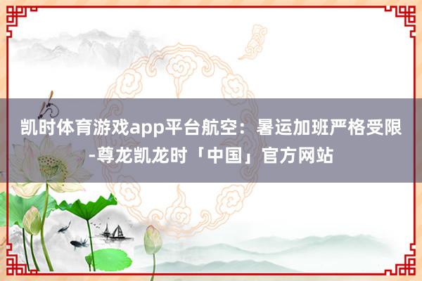 凯时体育游戏app平台　　航空：暑运加班严格受限-尊龙凯龙时「中国」官方网站