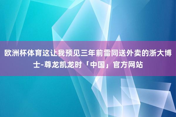 欧洲杯体育这让我预见三年前雷同送外卖的浙大博士-尊龙凯龙时「中国」官方网站