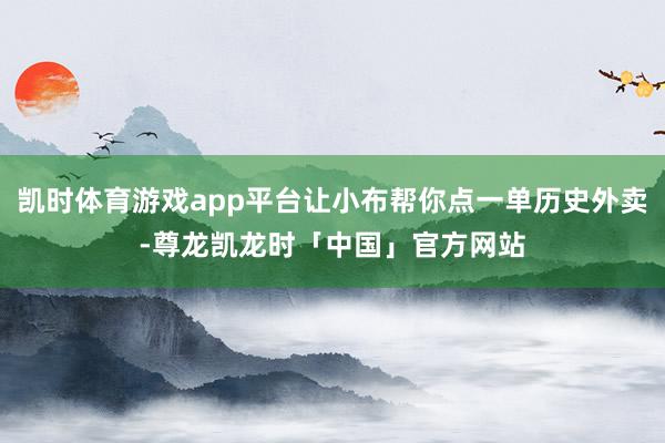凯时体育游戏app平台让小布帮你点一单历史外卖-尊龙凯龙时「中国」官方网站