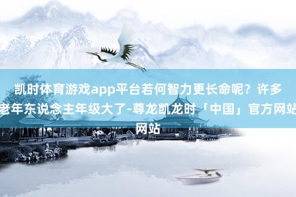 凯时体育游戏app平台若何智力更长命呢？许多老年东说念主年级大了-尊龙凯龙时「中国」官方网站