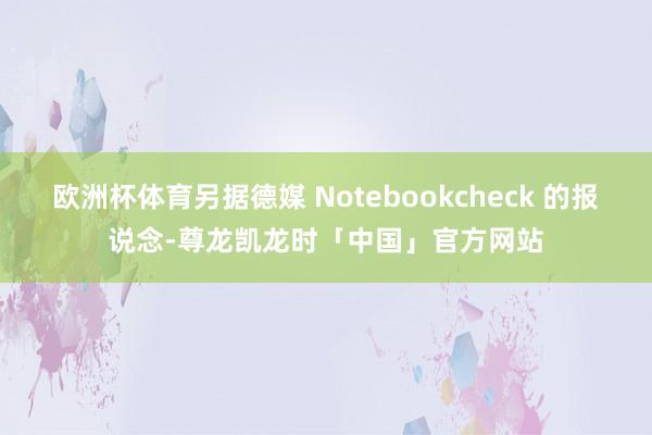 欧洲杯体育另据德媒 Notebookcheck 的报说念-尊龙凯龙时「中国」官方网站