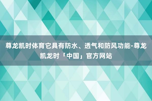 尊龙凯时体育它具有防水、透气和防风功能-尊龙凯龙时「中国」官方网站