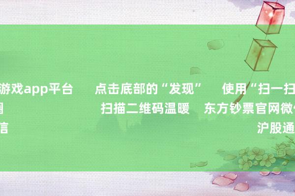 凯时体育游戏app平台      点击底部的“发现”     使用“扫一扫”     即可将网页共享至一又友圈                            扫描二维码温暖    东方钞票官网微信                                                                        沪股通             深股通       