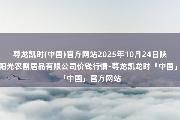 尊龙凯时(中国)官方网站2025年10月24日陕西咸阳新阳光农副居品有限公司价钱行情-尊龙凯龙时「中国」官方网站
