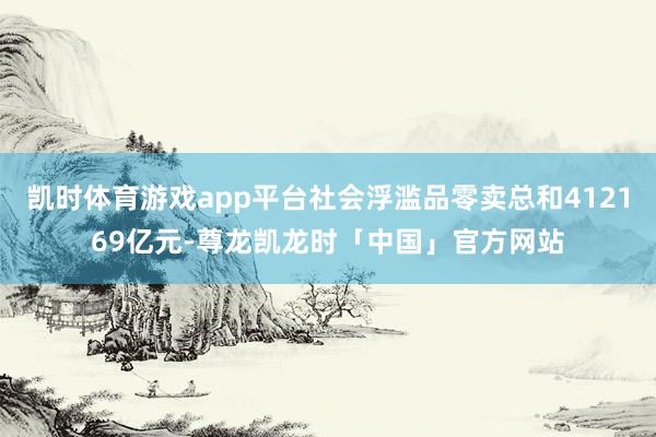 凯时体育游戏app平台社会浮滥品零卖总和412169亿元-尊龙凯龙时「中国」官方网站