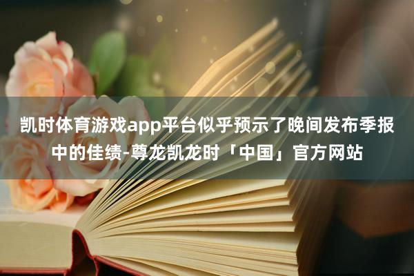 凯时体育游戏app平台似乎预示了晚间发布季报中的佳绩-尊龙凯龙时「中国」官方网站