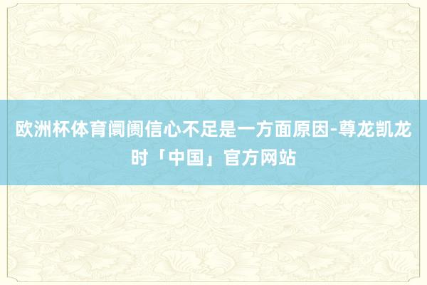 欧洲杯体育阛阓信心不足是一方面原因-尊龙凯龙时「中国」官方网站