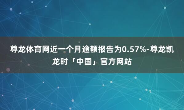 尊龙体育网近一个月逾额报告为0.57%-尊龙凯龙时「中国」官方网站