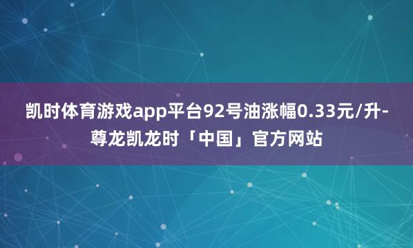 凯时体育游戏app平台92号油涨幅0.33元/升-尊龙凯龙时「中国」官方网站