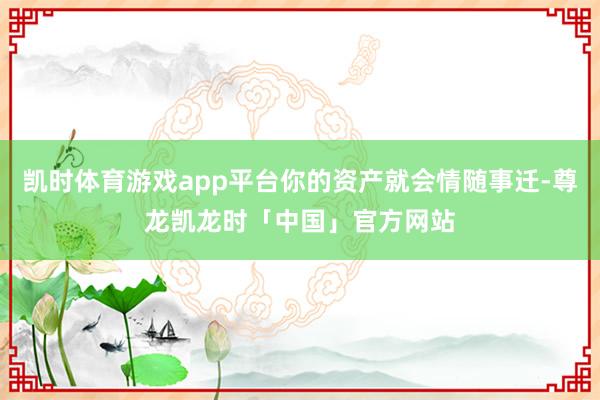 凯时体育游戏app平台你的资产就会情随事迁-尊龙凯龙时「中国」官方网站