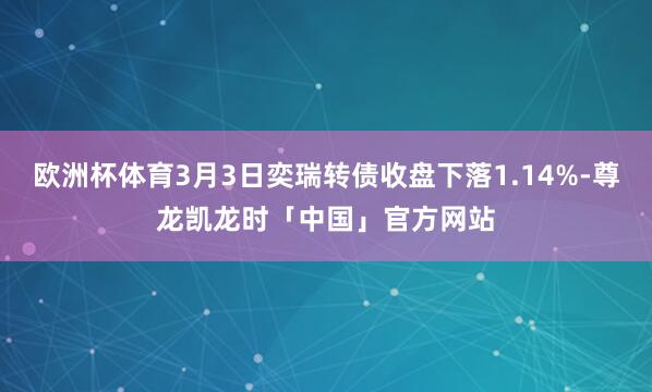 欧洲杯体育3月3日奕瑞转债收盘下落1.14%-尊龙凯龙时「中国」官方网站