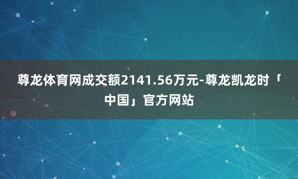 尊龙体育网成交额2141.56万元-尊龙凯龙时「中国」官方网站