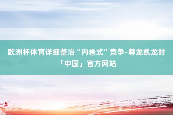 欧洲杯体育详细整治“内卷式”竞争-尊龙凯龙时「中国」官方网站