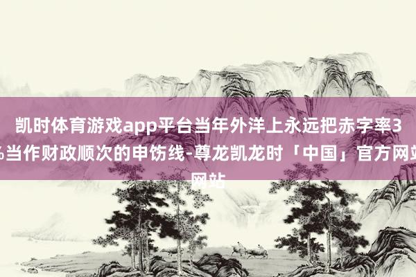 凯时体育游戏app平台当年外洋上永远把赤字率3%当作财政顺次的申饬线-尊龙凯龙时「中国」官方网站