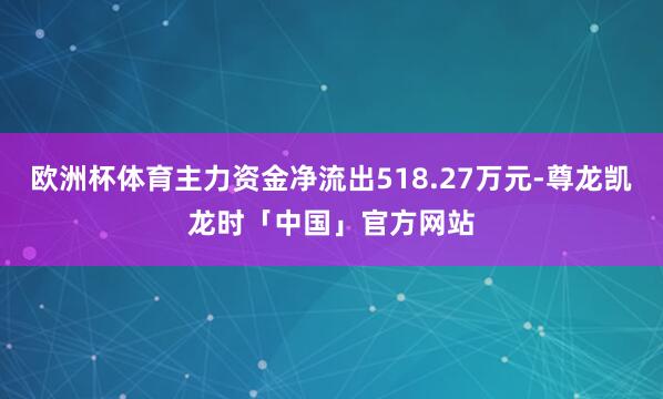 欧洲杯体育主力资金净流出518.27万元-尊龙凯龙时「中国」官方网站