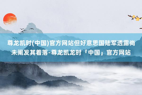 尊龙凯时(中国)官方网站但好意思国陆军透露尚未阐发其着落-尊龙凯龙时「中国」官方网站