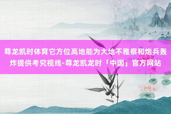 尊龙凯时体育它方位高地能为大地不雅察和炮兵轰炸提供考究视线-尊龙凯龙时「中国」官方网站