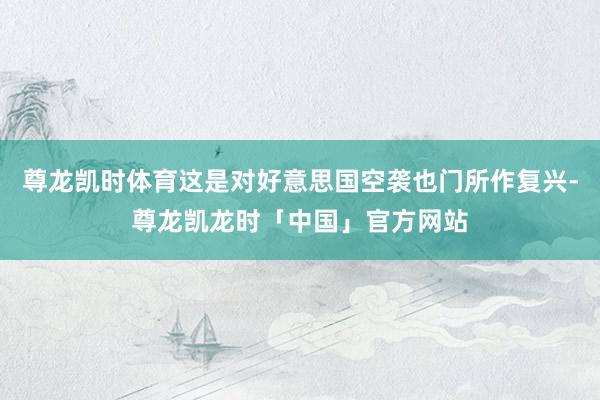 尊龙凯时体育这是对好意思国空袭也门所作复兴-尊龙凯龙时「中国」官方网站