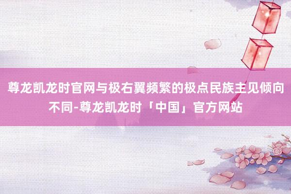 尊龙凯龙时官网与极右翼频繁的极点民族主见倾向不同-尊龙凯龙时「中国」官方网站