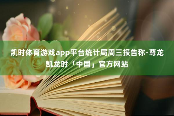 凯时体育游戏app平台　　统计局周三报告称-尊龙凯龙时「中国」官方网站