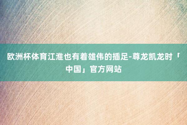 欧洲杯体育江淮也有着雄伟的插足-尊龙凯龙时「中国」官方网站