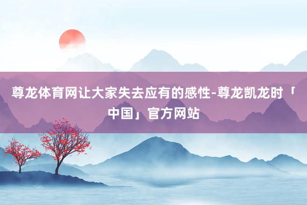 尊龙体育网让大家失去应有的感性-尊龙凯龙时「中国」官方网站