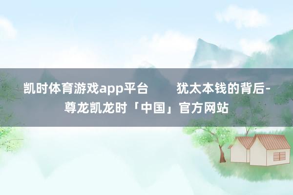 凯时体育游戏app平台        犹太本钱的背后-尊龙凯龙时「中国」官方网站