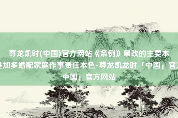 尊龙凯时(中国)官方网站《条例》窜改的主要本色一是加多婚配家庭作事责任本色-尊龙凯龙时「中国」官方网站