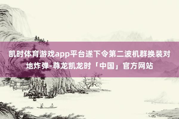 凯时体育游戏app平台遂下令第二波机群换装对地炸弹-尊龙凯龙时「中国」官方网站