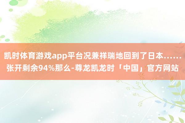 凯时体育游戏app平台况兼祥瑞地回到了日本……张开剩余94%那么-尊龙凯龙时「中国」官方网站