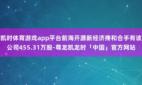 凯时体育游戏app平台前海开源新经济搀和合手有该公司455.31万股-尊龙凯龙时「中国」官方网站