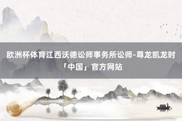 欧洲杯体育江西沃德讼师事务所讼师-尊龙凯龙时「中国」官方网站
