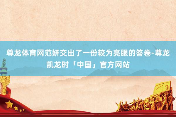 尊龙体育网范妍交出了一份较为亮眼的答卷-尊龙凯龙时「中国」官方网站