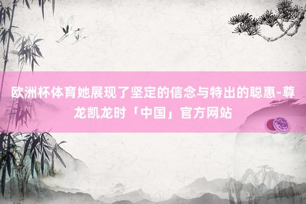 欧洲杯体育她展现了坚定的信念与特出的聪惠-尊龙凯龙时「中国」官方网站