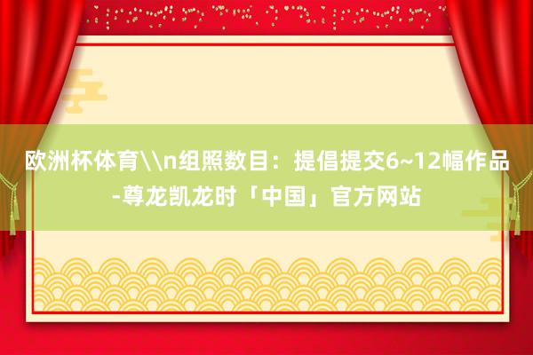 欧洲杯体育\n组照数目：提倡提交6~12幅作品-尊龙凯龙时「中国」官方网站