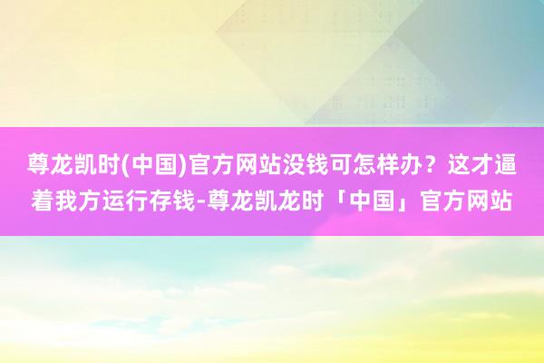 尊龙凯时(中国)官方网站没钱可怎样办？这才逼着我方运行存钱-尊龙凯龙时「中国」官方网站
