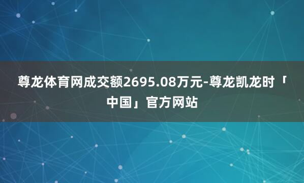 尊龙体育网成交额2695.08万元-尊龙凯龙时「中国」官方网站