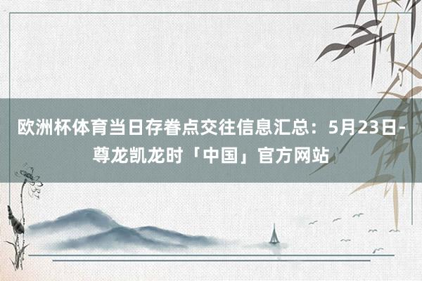 欧洲杯体育当日存眷点交往信息汇总：5月23日-尊龙凯龙时「中国」官方网站
