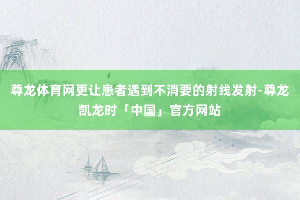 尊龙体育网更让患者遇到不消要的射线发射-尊龙凯龙时「中国」官方网站