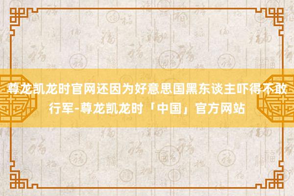 尊龙凯龙时官网还因为好意思国黑东谈主吓得不敢行军-尊龙凯龙时「中国」官方网站
