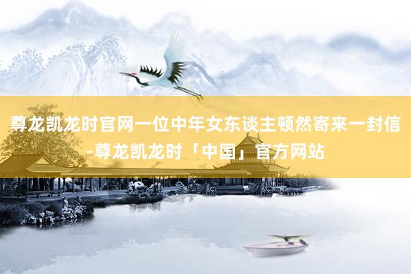 尊龙凯龙时官网一位中年女东谈主顿然寄来一封信-尊龙凯龙时「中国」官方网站