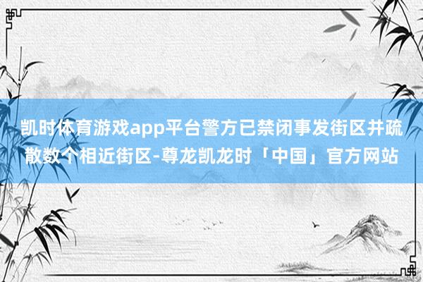 凯时体育游戏app平台警方已禁闭事发街区并疏散数个相近街区-尊龙凯龙时「中国」官方网站